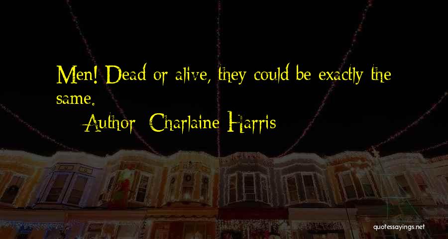 Charlaine Harris Quotes: Men! Dead Or Alive, They Could Be Exactly The Same.