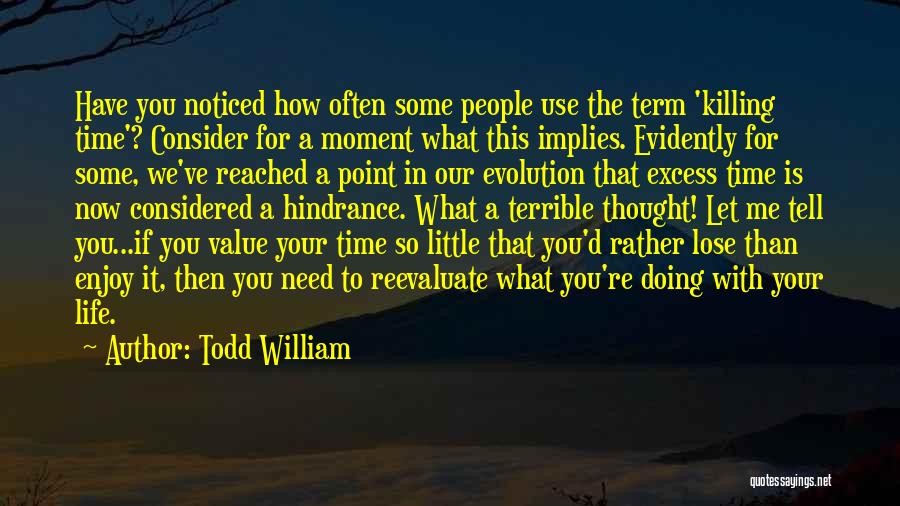 Todd William Quotes: Have You Noticed How Often Some People Use The Term 'killing Time'? Consider For A Moment What This Implies. Evidently