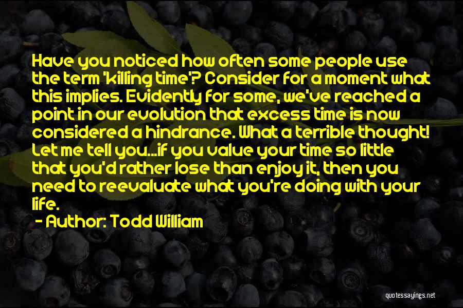 Todd William Quotes: Have You Noticed How Often Some People Use The Term 'killing Time'? Consider For A Moment What This Implies. Evidently