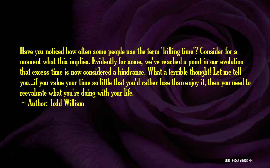 Todd William Quotes: Have You Noticed How Often Some People Use The Term 'killing Time'? Consider For A Moment What This Implies. Evidently