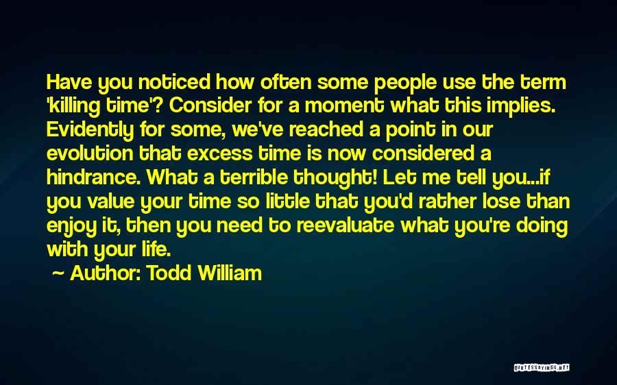 Todd William Quotes: Have You Noticed How Often Some People Use The Term 'killing Time'? Consider For A Moment What This Implies. Evidently