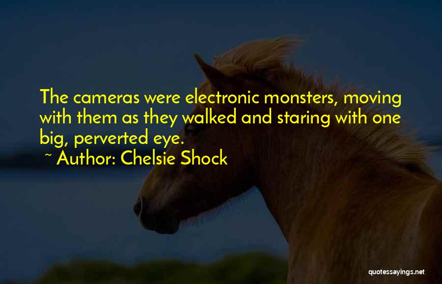 Chelsie Shock Quotes: The Cameras Were Electronic Monsters, Moving With Them As They Walked And Staring With One Big, Perverted Eye.