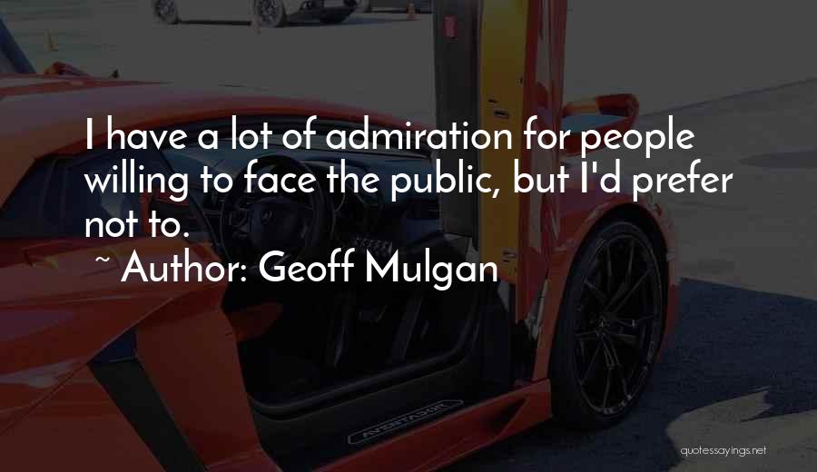 Geoff Mulgan Quotes: I Have A Lot Of Admiration For People Willing To Face The Public, But I'd Prefer Not To.