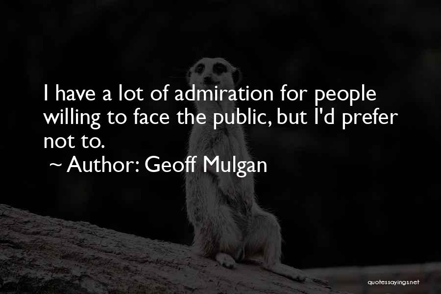 Geoff Mulgan Quotes: I Have A Lot Of Admiration For People Willing To Face The Public, But I'd Prefer Not To.