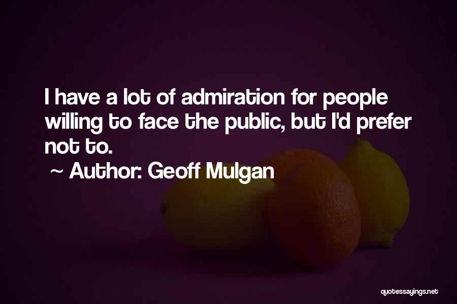 Geoff Mulgan Quotes: I Have A Lot Of Admiration For People Willing To Face The Public, But I'd Prefer Not To.
