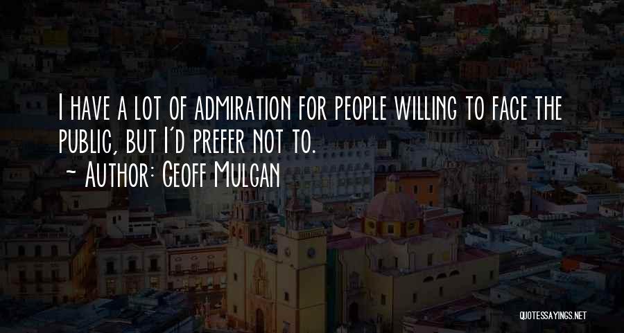 Geoff Mulgan Quotes: I Have A Lot Of Admiration For People Willing To Face The Public, But I'd Prefer Not To.