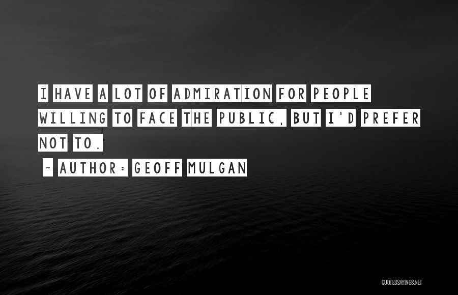 Geoff Mulgan Quotes: I Have A Lot Of Admiration For People Willing To Face The Public, But I'd Prefer Not To.
