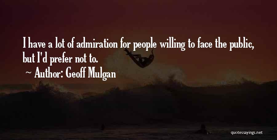 Geoff Mulgan Quotes: I Have A Lot Of Admiration For People Willing To Face The Public, But I'd Prefer Not To.