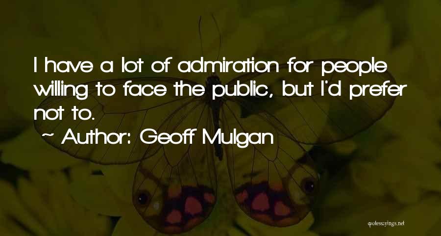 Geoff Mulgan Quotes: I Have A Lot Of Admiration For People Willing To Face The Public, But I'd Prefer Not To.