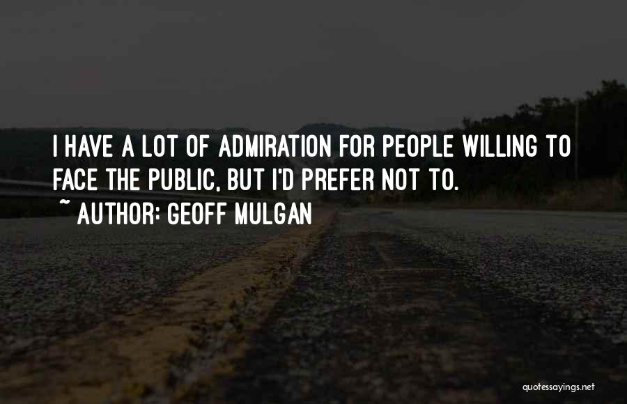 Geoff Mulgan Quotes: I Have A Lot Of Admiration For People Willing To Face The Public, But I'd Prefer Not To.