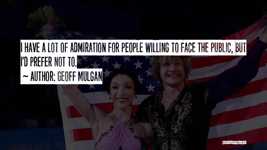 Geoff Mulgan Quotes: I Have A Lot Of Admiration For People Willing To Face The Public, But I'd Prefer Not To.