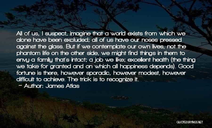 James Atlas Quotes: All Of Us, I Suspect, Imagine That A World Exists From Which We Alone Have Been Excluded; All Of Us