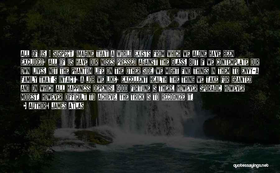 James Atlas Quotes: All Of Us, I Suspect, Imagine That A World Exists From Which We Alone Have Been Excluded; All Of Us