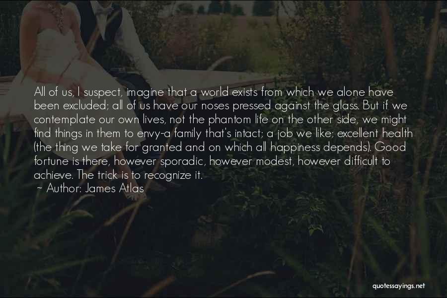 James Atlas Quotes: All Of Us, I Suspect, Imagine That A World Exists From Which We Alone Have Been Excluded; All Of Us