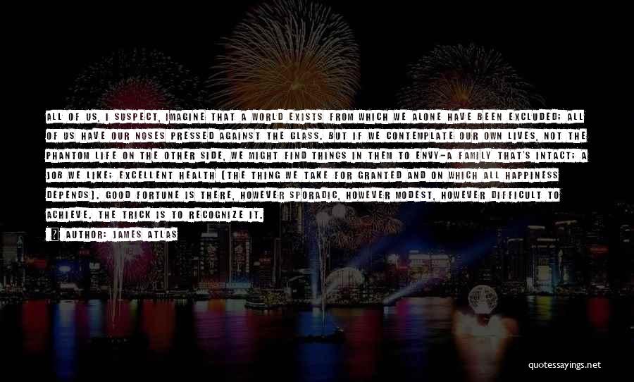 James Atlas Quotes: All Of Us, I Suspect, Imagine That A World Exists From Which We Alone Have Been Excluded; All Of Us