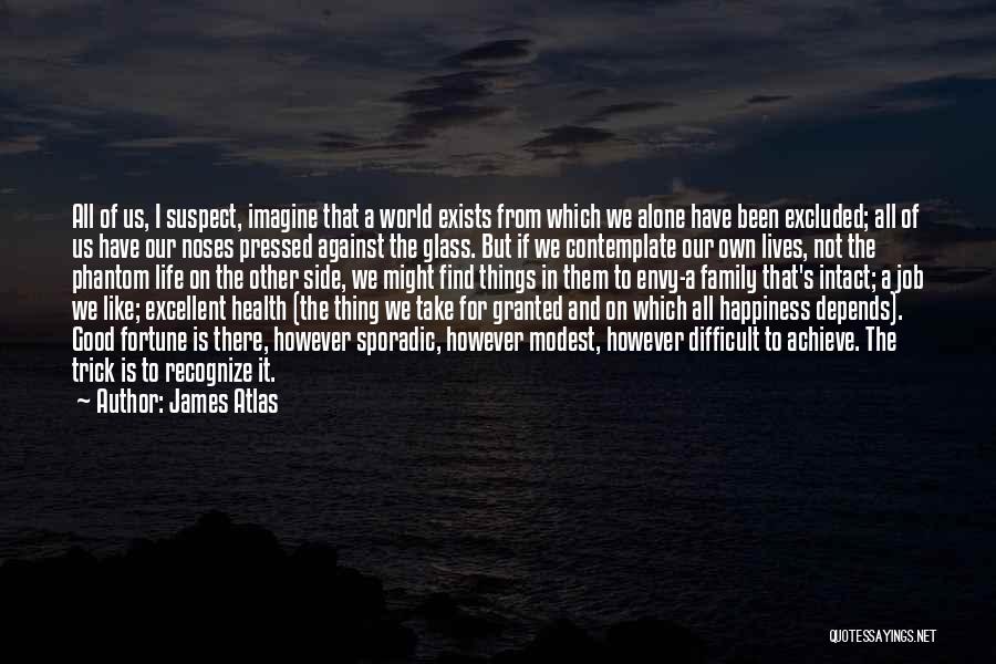 James Atlas Quotes: All Of Us, I Suspect, Imagine That A World Exists From Which We Alone Have Been Excluded; All Of Us