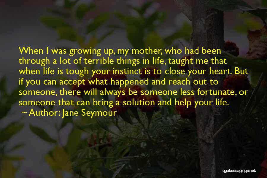 Jane Seymour Quotes: When I Was Growing Up, My Mother, Who Had Been Through A Lot Of Terrible Things In Life, Taught Me