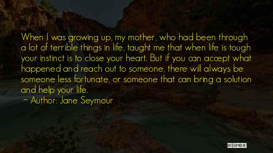 Jane Seymour Quotes: When I Was Growing Up, My Mother, Who Had Been Through A Lot Of Terrible Things In Life, Taught Me