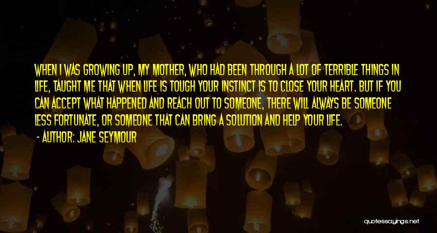 Jane Seymour Quotes: When I Was Growing Up, My Mother, Who Had Been Through A Lot Of Terrible Things In Life, Taught Me