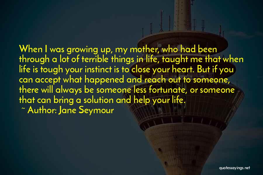 Jane Seymour Quotes: When I Was Growing Up, My Mother, Who Had Been Through A Lot Of Terrible Things In Life, Taught Me