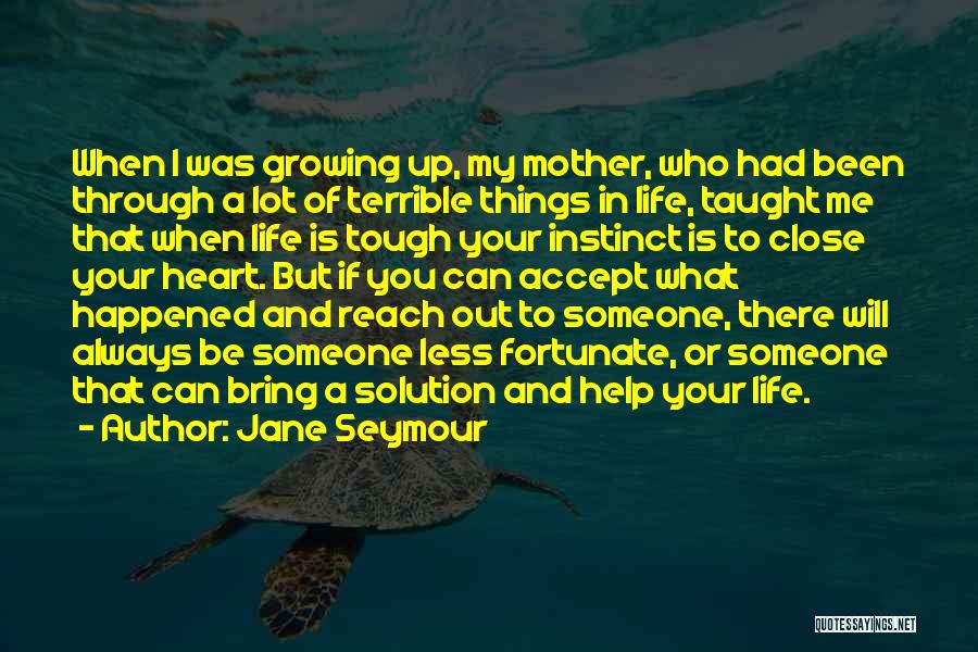 Jane Seymour Quotes: When I Was Growing Up, My Mother, Who Had Been Through A Lot Of Terrible Things In Life, Taught Me