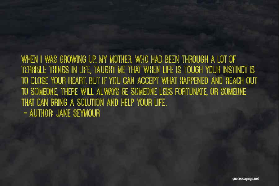 Jane Seymour Quotes: When I Was Growing Up, My Mother, Who Had Been Through A Lot Of Terrible Things In Life, Taught Me