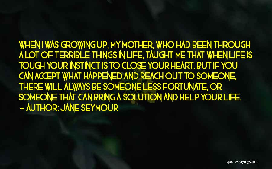 Jane Seymour Quotes: When I Was Growing Up, My Mother, Who Had Been Through A Lot Of Terrible Things In Life, Taught Me