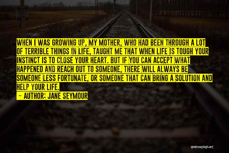 Jane Seymour Quotes: When I Was Growing Up, My Mother, Who Had Been Through A Lot Of Terrible Things In Life, Taught Me