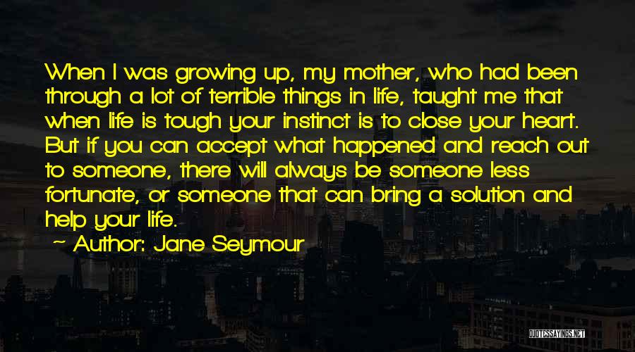 Jane Seymour Quotes: When I Was Growing Up, My Mother, Who Had Been Through A Lot Of Terrible Things In Life, Taught Me