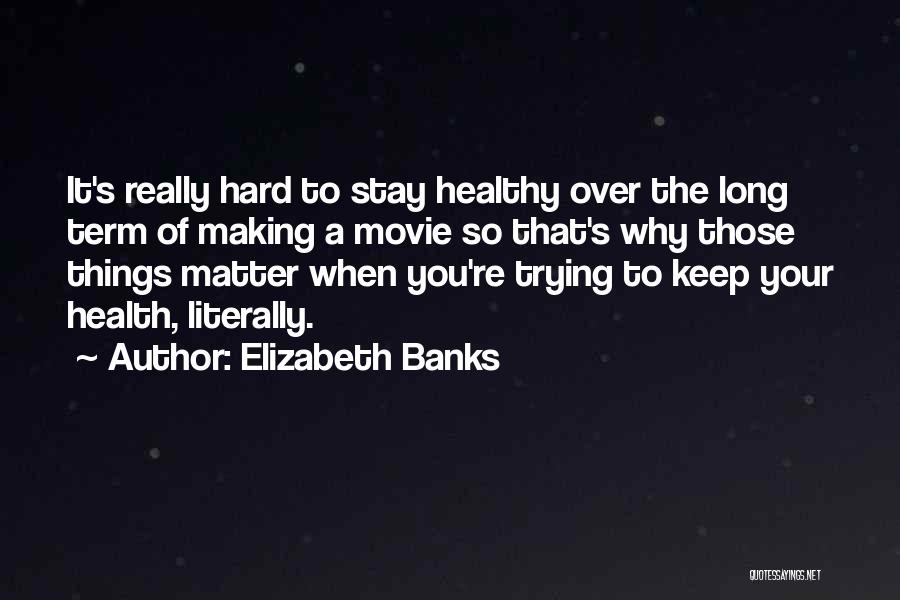 Elizabeth Banks Quotes: It's Really Hard To Stay Healthy Over The Long Term Of Making A Movie So That's Why Those Things Matter