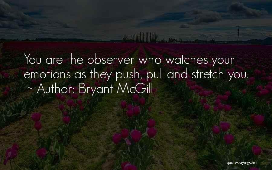 Bryant McGill Quotes: You Are The Observer Who Watches Your Emotions As They Push, Pull And Stretch You.