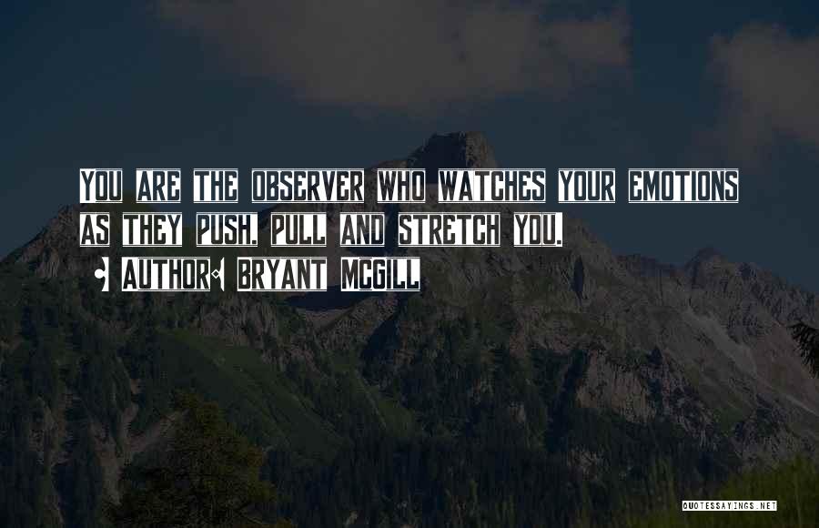 Bryant McGill Quotes: You Are The Observer Who Watches Your Emotions As They Push, Pull And Stretch You.