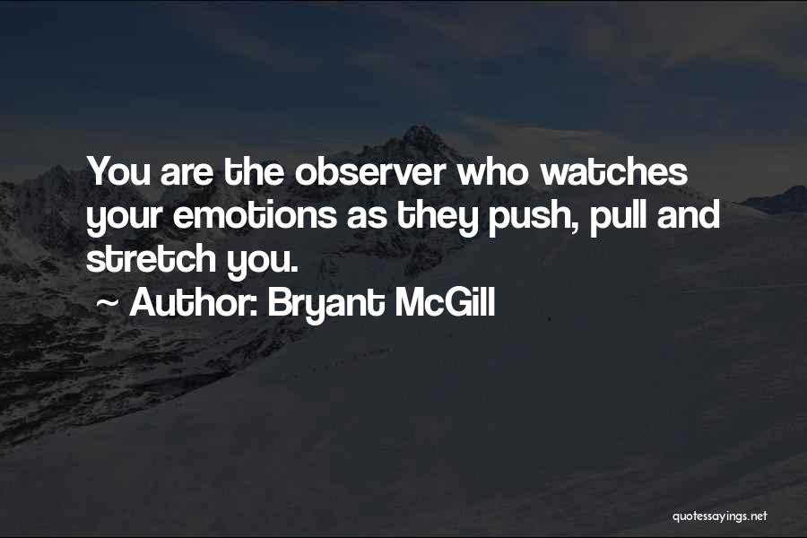 Bryant McGill Quotes: You Are The Observer Who Watches Your Emotions As They Push, Pull And Stretch You.