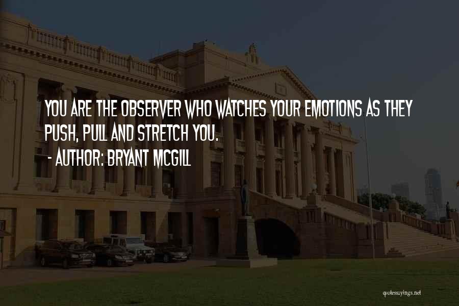 Bryant McGill Quotes: You Are The Observer Who Watches Your Emotions As They Push, Pull And Stretch You.