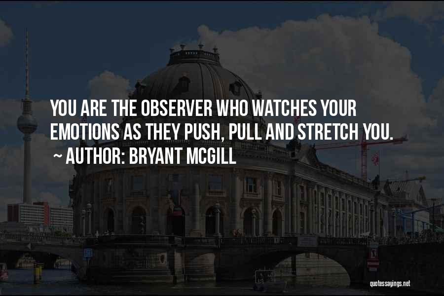 Bryant McGill Quotes: You Are The Observer Who Watches Your Emotions As They Push, Pull And Stretch You.