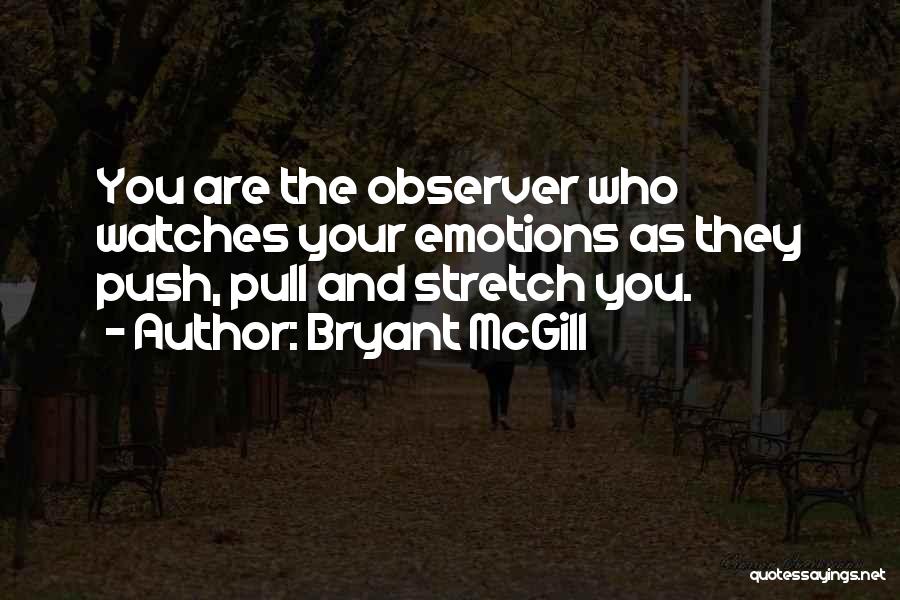 Bryant McGill Quotes: You Are The Observer Who Watches Your Emotions As They Push, Pull And Stretch You.