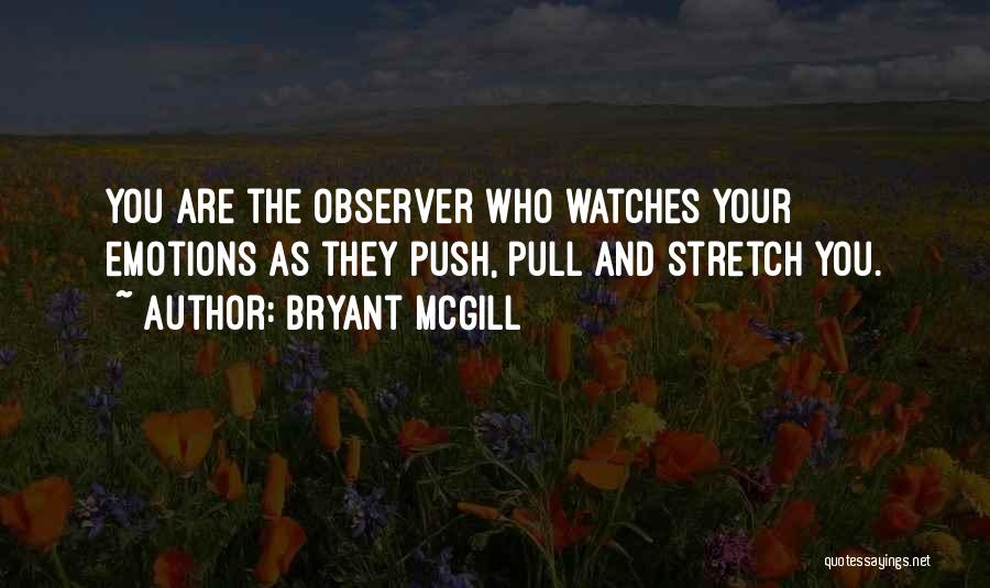 Bryant McGill Quotes: You Are The Observer Who Watches Your Emotions As They Push, Pull And Stretch You.