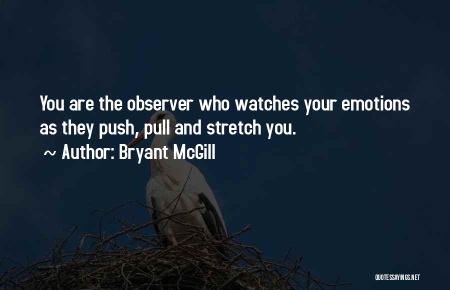 Bryant McGill Quotes: You Are The Observer Who Watches Your Emotions As They Push, Pull And Stretch You.