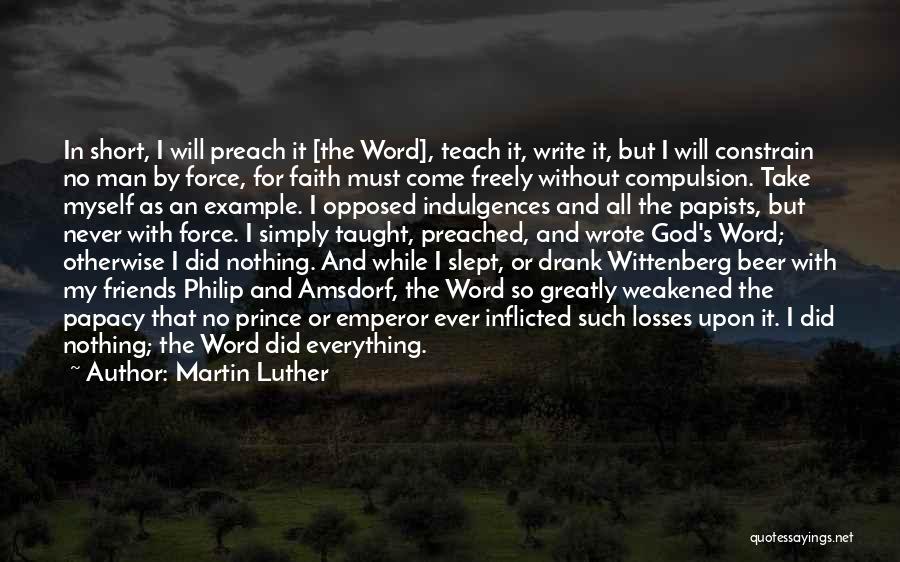 Martin Luther Quotes: In Short, I Will Preach It [the Word], Teach It, Write It, But I Will Constrain No Man By Force,