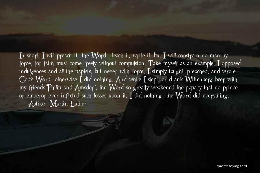 Martin Luther Quotes: In Short, I Will Preach It [the Word], Teach It, Write It, But I Will Constrain No Man By Force,