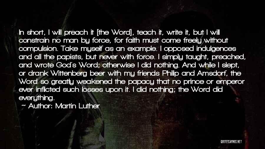 Martin Luther Quotes: In Short, I Will Preach It [the Word], Teach It, Write It, But I Will Constrain No Man By Force,