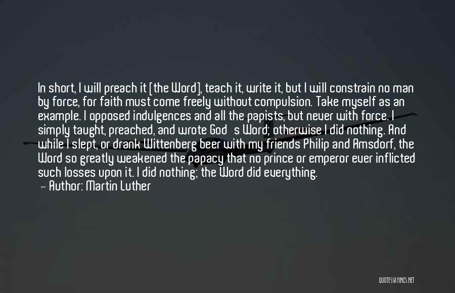 Martin Luther Quotes: In Short, I Will Preach It [the Word], Teach It, Write It, But I Will Constrain No Man By Force,