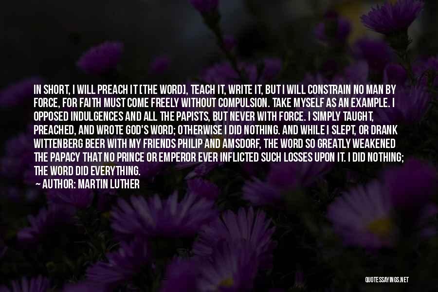 Martin Luther Quotes: In Short, I Will Preach It [the Word], Teach It, Write It, But I Will Constrain No Man By Force,