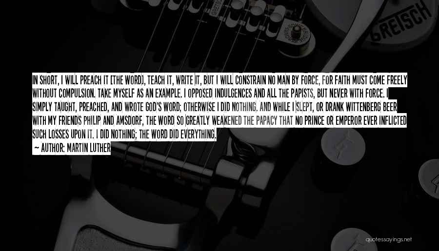 Martin Luther Quotes: In Short, I Will Preach It [the Word], Teach It, Write It, But I Will Constrain No Man By Force,