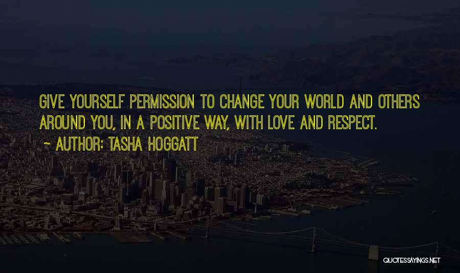 Tasha Hoggatt Quotes: Give Yourself Permission To Change Your World And Others Around You, In A Positive Way, With Love And Respect.