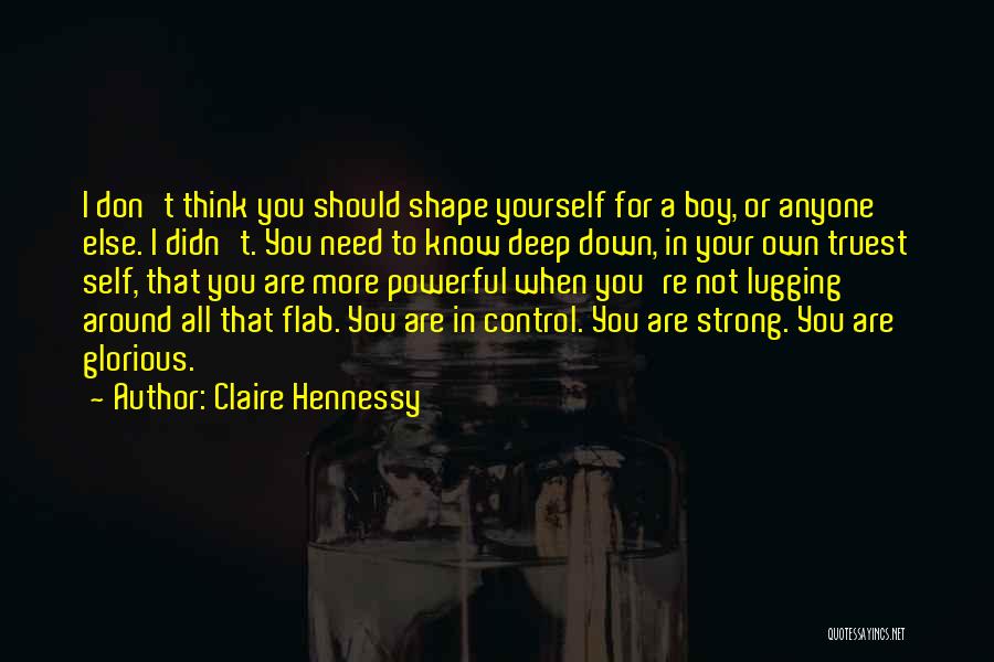 Claire Hennessy Quotes: I Don't Think You Should Shape Yourself For A Boy, Or Anyone Else. I Didn't. You Need To Know Deep