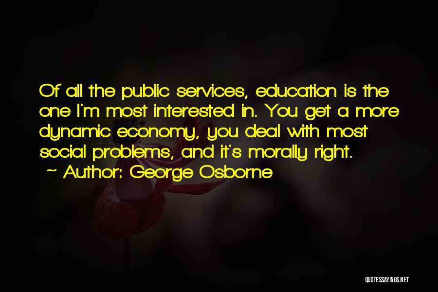 George Osborne Quotes: Of All The Public Services, Education Is The One I'm Most Interested In. You Get A More Dynamic Economy, You