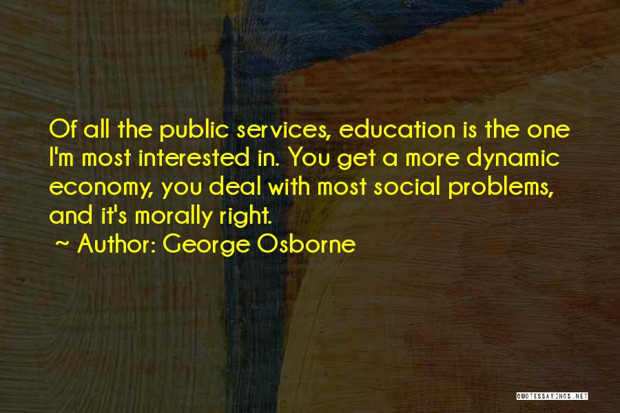 George Osborne Quotes: Of All The Public Services, Education Is The One I'm Most Interested In. You Get A More Dynamic Economy, You