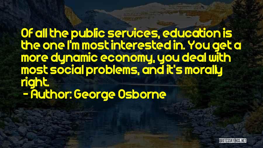 George Osborne Quotes: Of All The Public Services, Education Is The One I'm Most Interested In. You Get A More Dynamic Economy, You