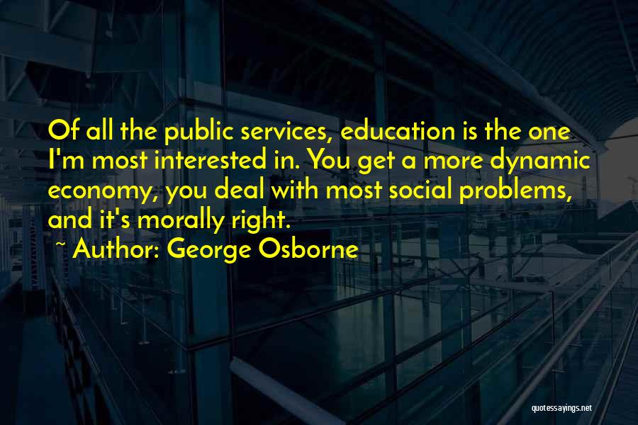 George Osborne Quotes: Of All The Public Services, Education Is The One I'm Most Interested In. You Get A More Dynamic Economy, You